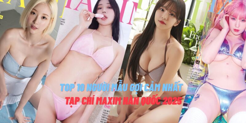 Top 10 Người Mẫu Gợi Cảm Nhất Trên Bìa Tạp Chí Maxim Hàn Quốc 2025