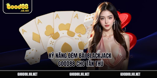 Kỹ năng đếm bài blackjack Good88 cho tân thủ