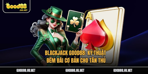 Blackjack Good88: Kỹ Thuật Đếm Bài Cơ Bản Cho Tân Thủ