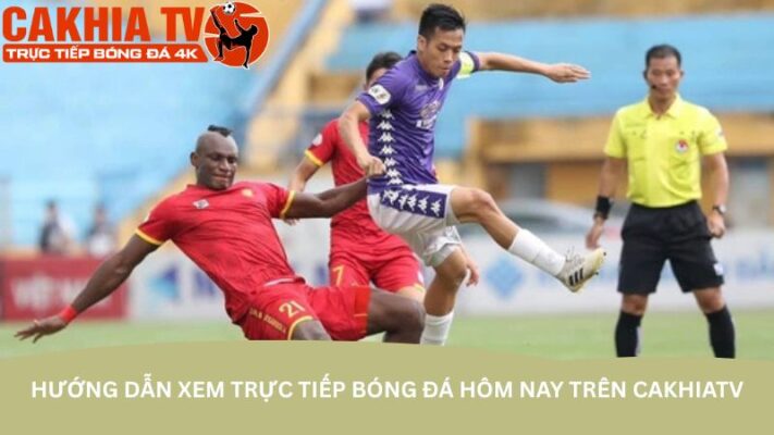 Hướng dẫn xem trực tiếp bóng đá hôm nay trên CakhiaTV