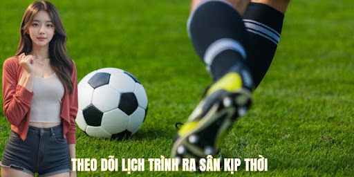 Theo dõi lịch trình ra sân kịp thời