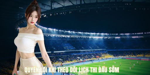 Quyền lợi khi theo dõi lịch thi đấu sớm
